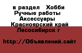  в раздел : Хобби. Ручные работы » Аксессуары . Красноярский край,Лесосибирск г.